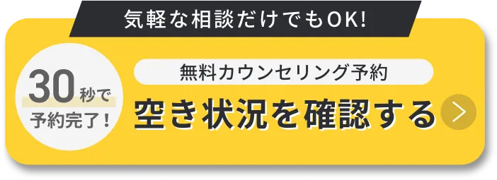 30秒で予約完了 気軽な相談だけでもOK! 無料カウンセリング予約 空き状況を確認する