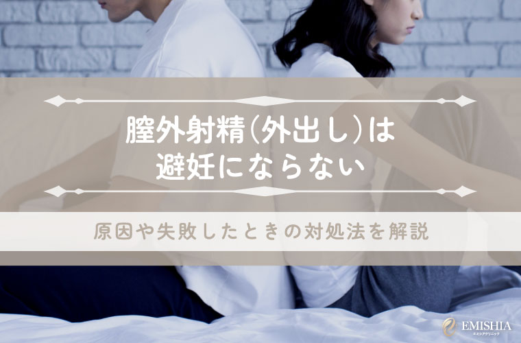 膣外射精（外出し）は避妊にならない！妊娠の割合や避妊に失敗したときの対処法も解説