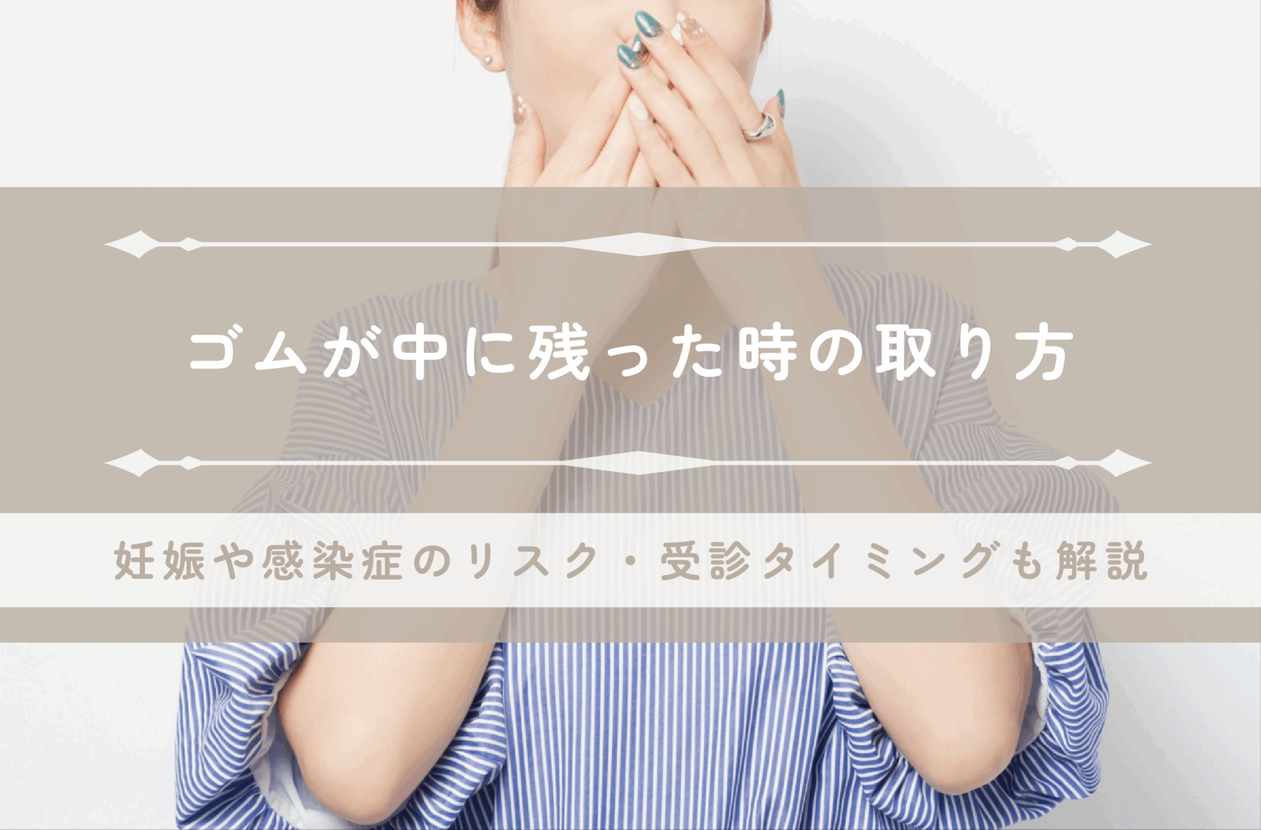 ゴムが中に残った時の取り方｜妊娠や感染症のリスクや受診タイミングも解説