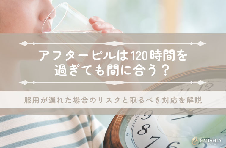 アフターピルは120時間以降の服用でも効果ある？今できる最善の対処法を解説