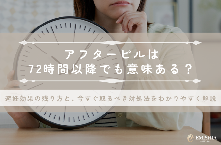 アフターピルの服用は72時間以降だと意味ない？避妊効果と正しい対処法を解説