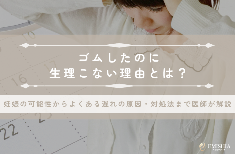 ゴムしたのに生理こないのはなぜ？考えられる原因や妊娠の可能性・対処法を医師が解説